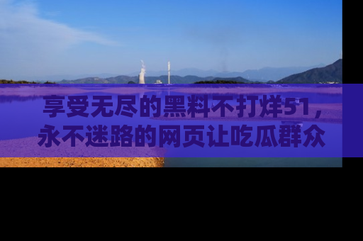 享受无尽的黑料不打烊51,永不迷路的网页让吃瓜群众尽情围观