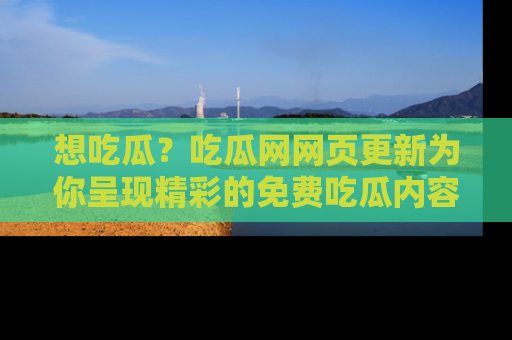 想吃瓜?吃瓜网网页更新为你呈现精彩的免费吃瓜内容!