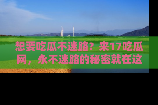 想要吃瓜不迷路?来17吃瓜网,永不迷路的秘密就在这里!