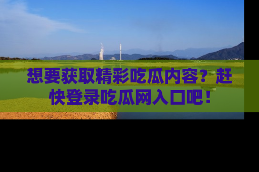 想要获取精彩吃瓜内容?赶快登录吃瓜网入口吧!