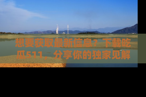 想要获取最新信息?下载吃瓜511,分享你的独家见解!