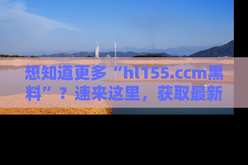 想知道更多“hl155.ccm黑料”?速来这里,获取最新入口和网址,不看可惜哦!