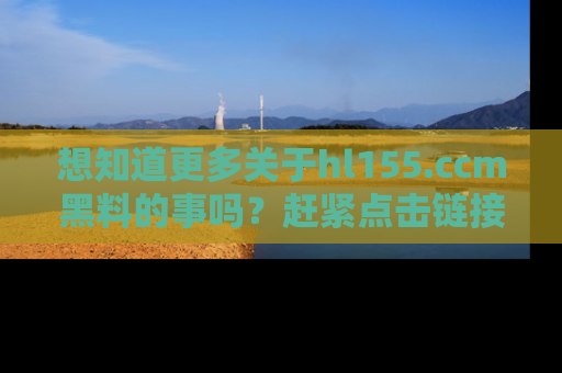 想知道更多关于hl155.ccm黑料的事吗？赶紧点击链接了解吧！