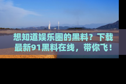 想知道娱乐圈的黑料?下载最新91黑料在线,带你飞!