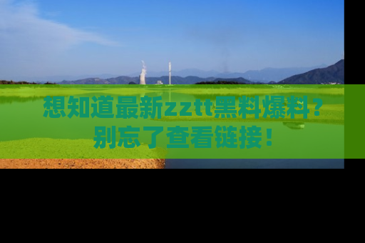 想知道最新zztt黑料爆料?别忘了查看链接!