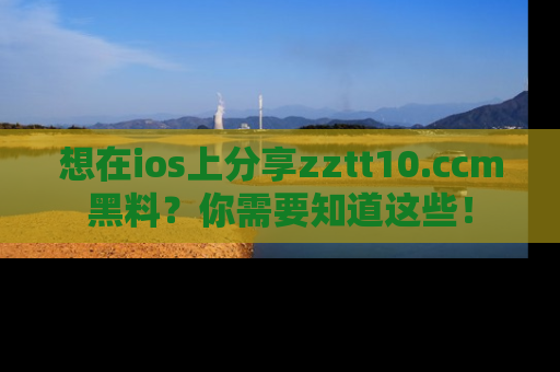 想在ios上分享zztt10.ccm黑料?你需要知道这些!