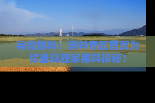 寻找爆料：黑料专区首页为你呈现独家黑料探秘！