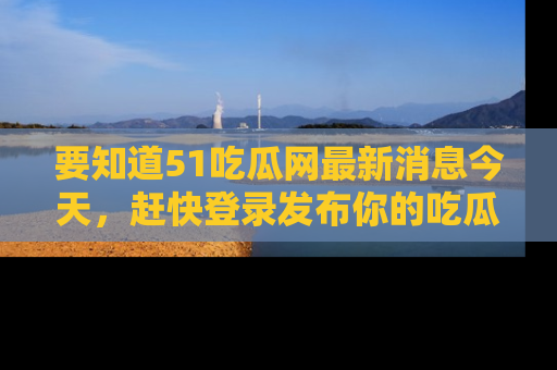 要知道51吃瓜网最新消息今天，赶快登录发布你的吃瓜体验吧！