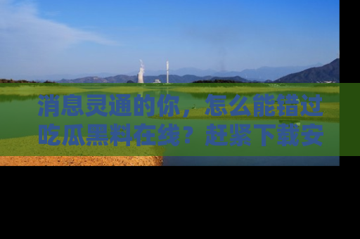 消息灵通的你，怎么能错过吃瓜黑料在线？赶紧下载安装苹果版，瓜果随手可得！