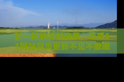 新一轮的笑料来袭，吃瓜51网站网页更新不见不散哦！