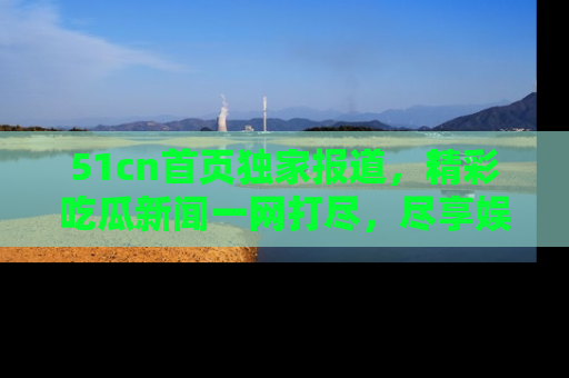 51cn首页独家报道，精彩吃瓜新闻一网打尽，尽享娱乐盛宴