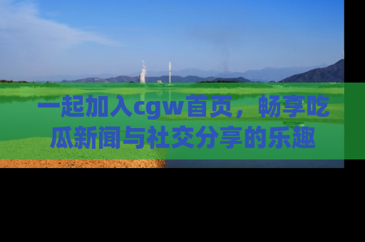一起加入cgw首页，畅享吃瓜新闻与社交分享的乐趣