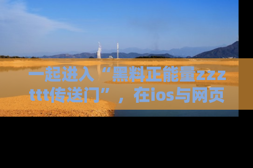 一起进入“黑料正能量zzzttt传送门”，在ios与网页中享受热辣资讯的快乐吧！