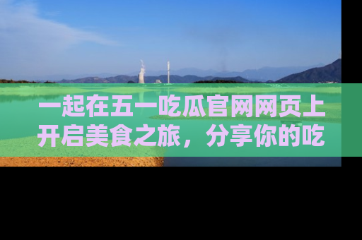 一起在五一吃瓜官网网页上开启美食之旅，分享你的吃瓜故事与精彩瞬间！