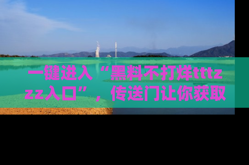 一键进入“黑料不打烊tttzzz入口”，传送门让你获取即时娱乐新闻