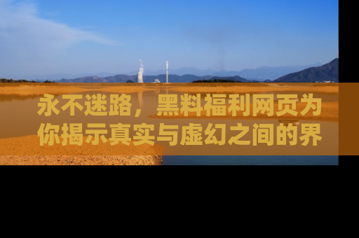 永不迷路，黑料福利网页为你揭示真实与虚幻之间的界限
