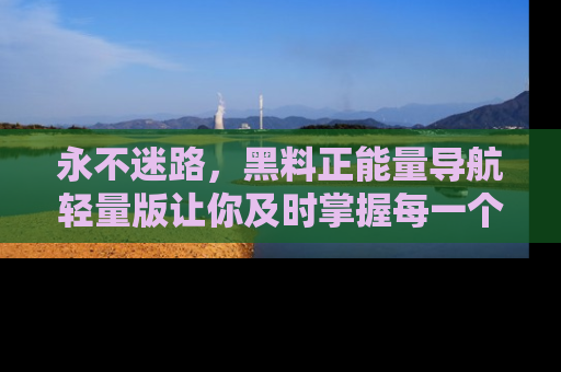 永不迷路，黑料正能量导航轻量版让你及时掌握每一个劲爆消息！
