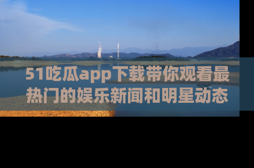 51吃瓜app下载带你观看最热门的娱乐新闻和明星动态