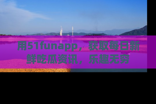 用51funapp，获取每日新鲜吃瓜资讯，乐趣无穷