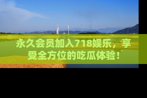 永久会员加入718娱乐，享受全方位的吃瓜体验！