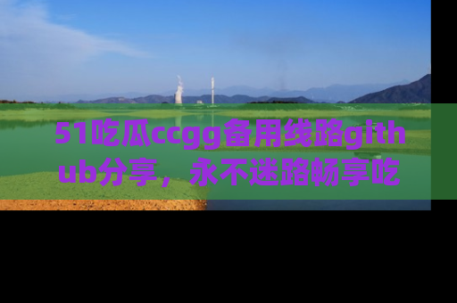 51吃瓜ccgg备用线路github分享，永不迷路畅享吃瓜乐趣