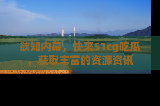 欲知内幕,快来51cg吃瓜,获取丰富的资源资讯