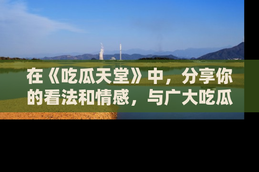 在《吃瓜天堂》中，分享你的看法和情感，与广大吃瓜群众一同欢笑与思考！