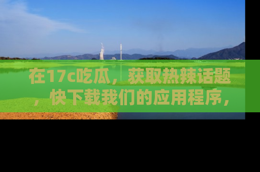 在17c吃瓜，获取热辣话题，快下载我们的应用程序，地址轻松找到！