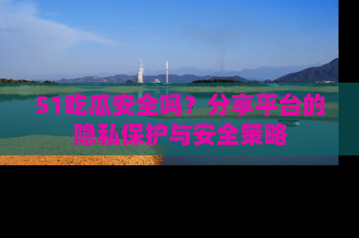 51吃瓜安全吗？分享平台的隐私保护与安全策略