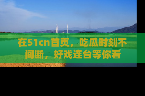 在51cn首页，吃瓜时刻不间断，好戏连台等你看