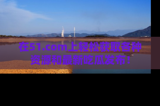 在51.com上轻松获取各种资源和最新吃瓜发布！