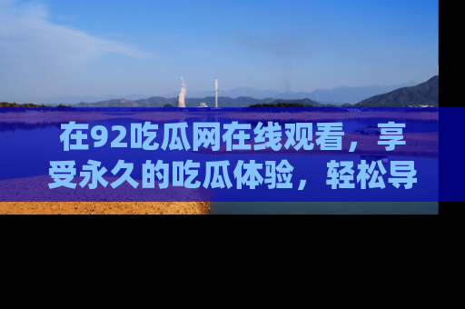 在92吃瓜网在线观看，享受永久的吃瓜体验，轻松导航追踪热门话题！