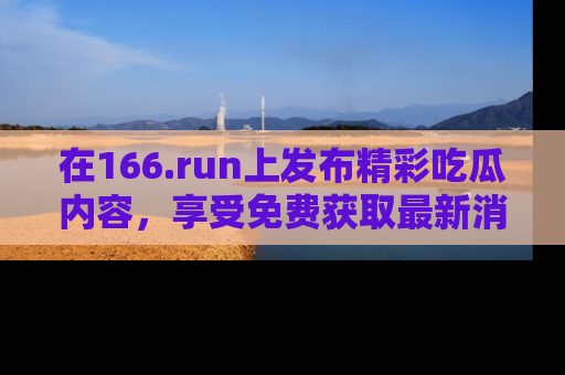 在166.run上发布精彩吃瓜内容，享受免费获取最新消息的乐趣！