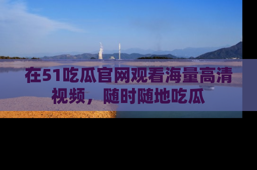 在51吃瓜官网观看海量高清视频，随时随地吃瓜