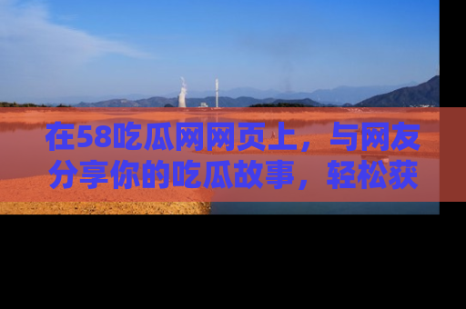 在58吃瓜网网页上，与网友分享你的吃瓜故事，轻松获取热门趣闻