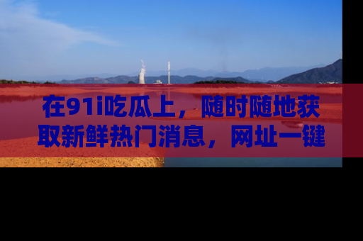 在91i吃瓜上，随时随地获取新鲜热门消息，网址一键直达！