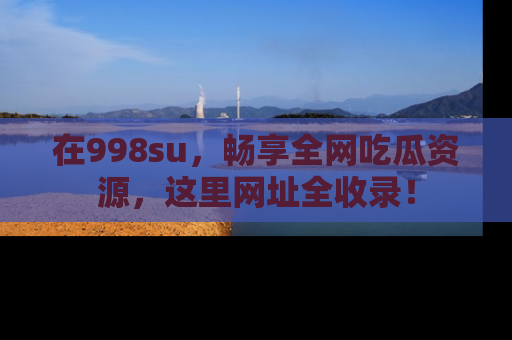在998su，畅享全网吃瓜资源，这里网址全收录！