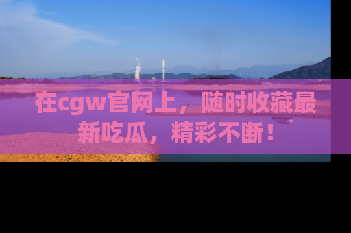 在cgw官网上，随时收藏最新吃瓜，精彩不断！