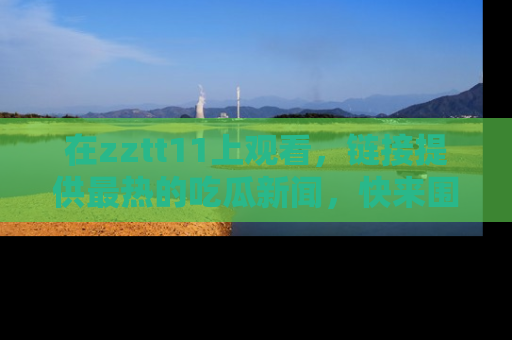 在zztt11上观看，链接提供最热的吃瓜新闻，快来围观！