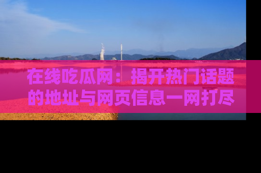 在线吃瓜网:揭开热门话题的地址与网页信息一网打尽