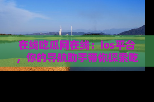 在线吃瓜网在线:ios平台,你的导航助手带你探索吃瓜新天地!