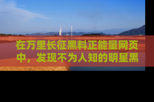 在万里长征黑料正能量网页中,发现不为人知的明星黑料与积极能量