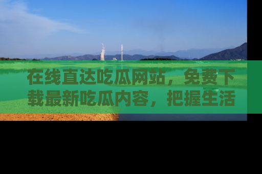 在线直达吃瓜网站，免费下载最新吃瓜内容，把握生活乐趣！