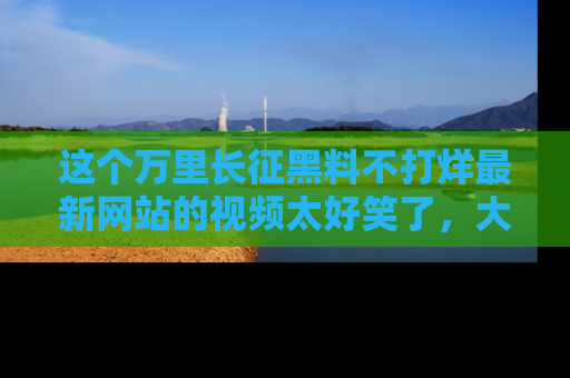 这个万里长征黑料不打烊最新网站的视频太好笑了,大家快来一起看吧!