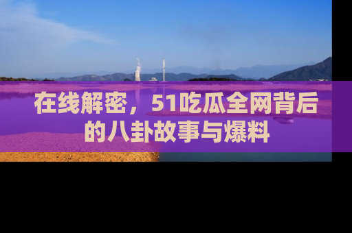 在线解密,51吃瓜全网背后的八卦故事与爆料