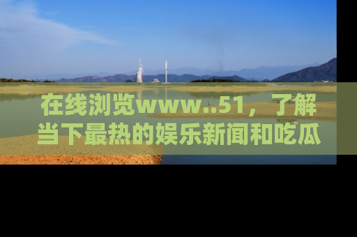 在线浏览www..51,了解当下最热的娱乐新闻和吃瓜话题