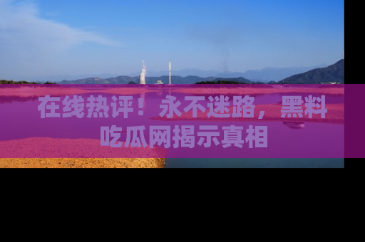 在线热评!永不迷路,黑料吃瓜网揭示真相