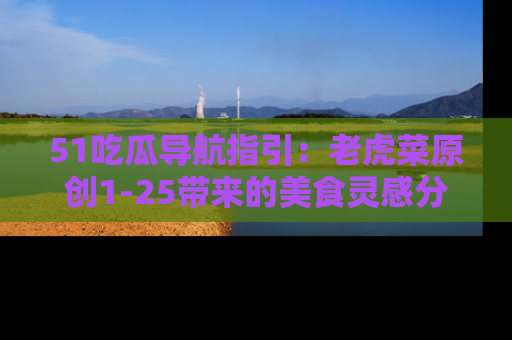 51吃瓜导航指引:老虎菜原创1-25带来的美食灵感分享