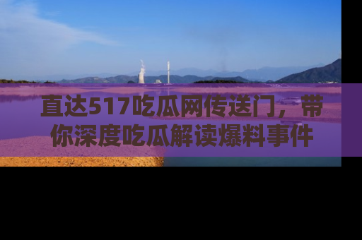 直达517吃瓜网传送门，带你深度吃瓜解读爆料事件