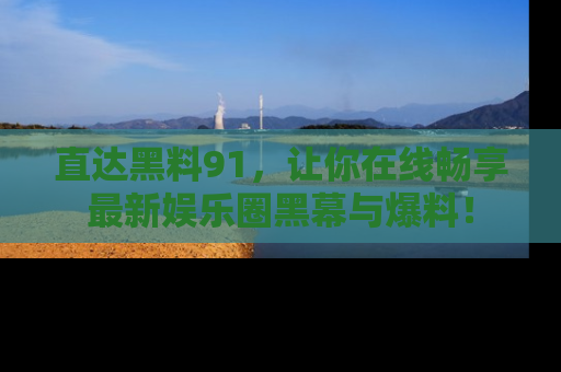 直达黑料91，让你在线畅享最新娱乐圈黑幕与爆料！